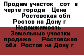 Продам участок 6 сот. в черте города › Цена ­ 750 000 - Ростовская обл., Ростов-на-Дону г. Недвижимость » Земельные участки продажа   . Ростовская обл.,Ростов-на-Дону г.